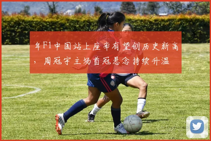 年F1中国站上座率有望创历史新高,周冠宇主场首冠悬念持续升温
