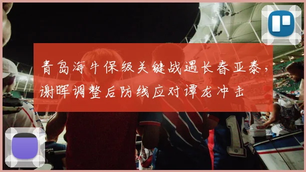 青岛海牛保级关键战遇长春亚泰，谢晖调整后防线应对谭龙冲击