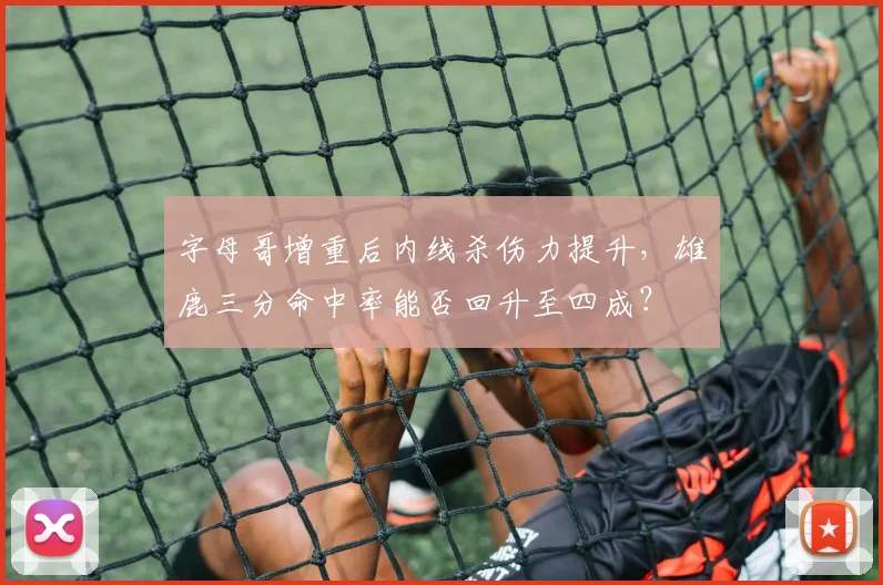 字母哥增重后内线杀伤力提升,雄鹿三分命中率能否回升至四成?