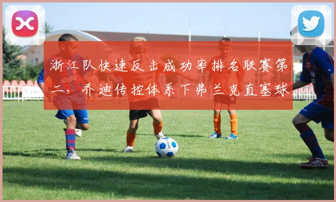 浙江队快速反击成功率排名联赛第二,乔迪传控体系下弗兰克直塞球价值凸显