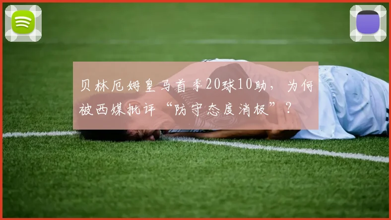 贝林厄姆皇马首季20球10助，为何被西媒批评“防守态度消极”？