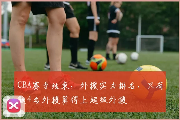 CBA赛季结束,外援实力排名,只有这4名外援算得上超级外援