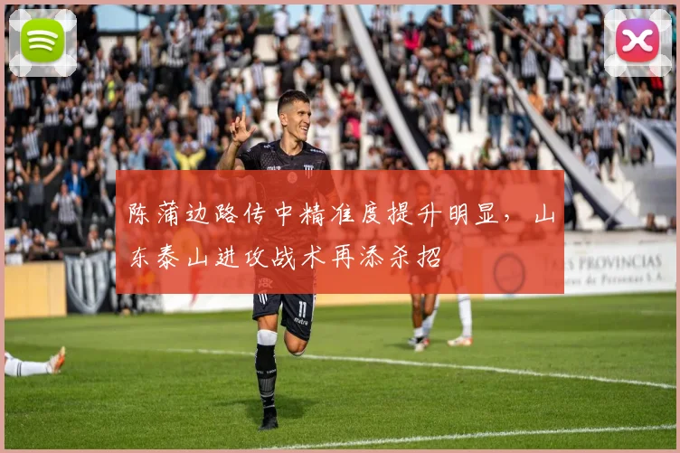 陈蒲边路传中精准度提升明显，山东泰山进攻战术再添杀招