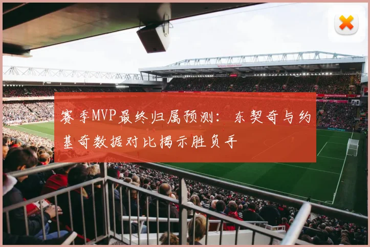 赛季MVP最终归属预测：东契奇与约基奇数据对比揭示胜负手
