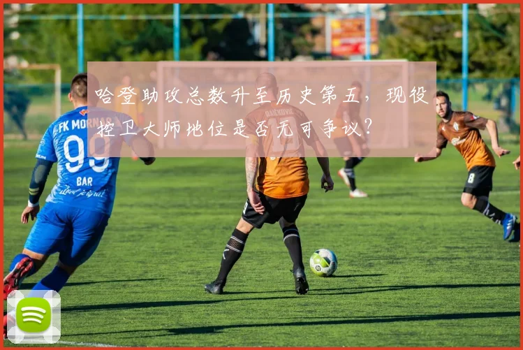 哈登助攻总数升至历史第五，现役控卫大师地位是否无可争议？