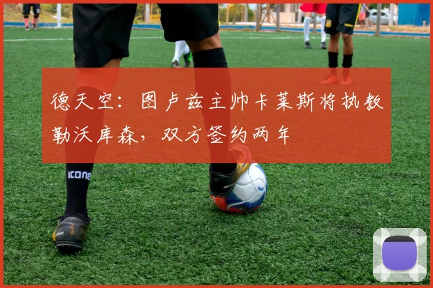 德天空：图卢兹主帅卡莱斯将执教勒沃库森，双方签约两年